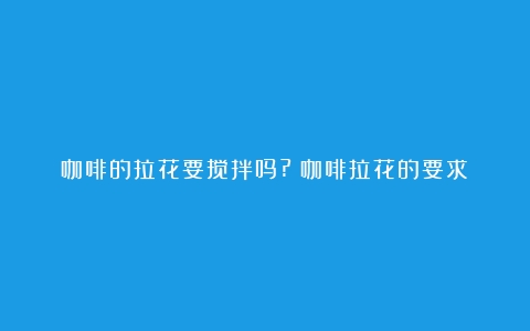 咖啡的拉花要搅拌吗?（咖啡拉花的要求）