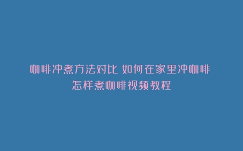 咖啡冲煮方法对比：如何在家里冲咖啡？（怎样煮咖啡视频教程）