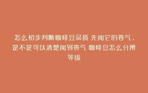 怎么初步判断咖啡豆品质：先闻它的香气，是不是可以清楚闻到香气（咖啡豆怎么分辨等级）