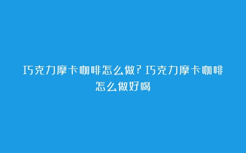 巧克力摩卡咖啡怎么做?（巧克力摩卡咖啡怎么做好喝）