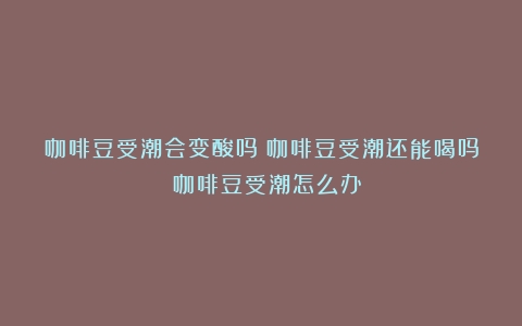 咖啡豆受潮会变酸吗？咖啡豆受潮还能喝吗？（咖啡豆受潮怎么办）