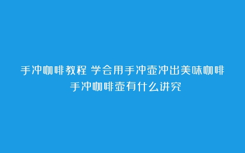 手冲咖啡教程：学会用手冲壶冲出美味咖啡！（手冲咖啡壶有什么讲究）