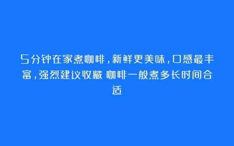 5分钟在家煮咖啡，新鲜更美味，口感最丰富，强烈建议收藏（咖啡一般煮多长时间合适）