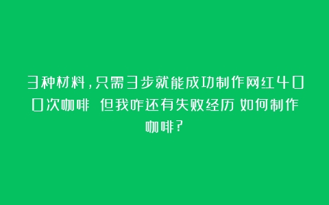 3种材料，只需3步就能成功制作网红400次咖啡 但我咋还有失败经历（如何制作咖啡?）