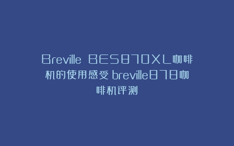 Breville BES870XL咖啡机的使用感受（breville878咖啡机评测）