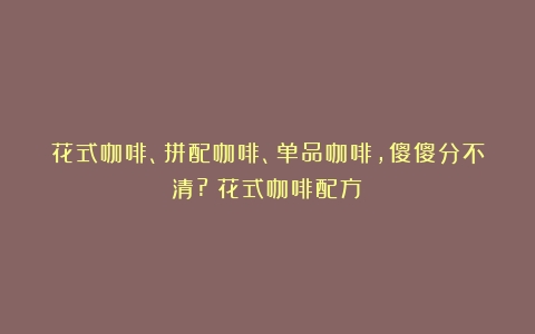 花式咖啡、拼配咖啡、单品咖啡,傻傻分不清?（花式咖啡配方）