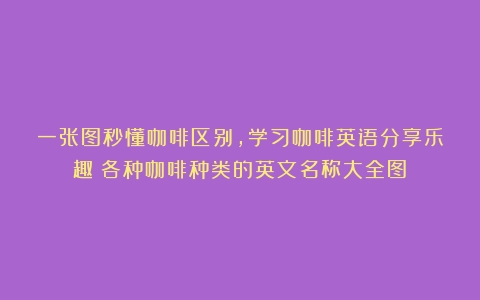 一张图秒懂咖啡区别，学习咖啡英语分享乐趣（各种咖啡种类的英文名称大全图）