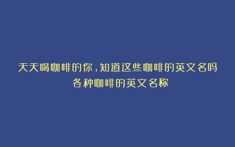 天天喝咖啡的你，知道这些咖啡的英文名吗？（各种咖啡的英文名称）