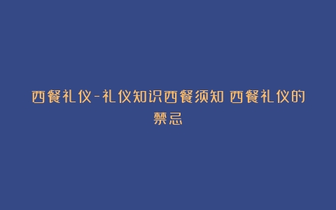 西餐礼仪-礼仪知识西餐须知（西餐礼仪的禁忌）