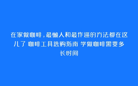 在家做咖啡，最懒人和最作逼的方法都在这儿了｜咖啡工具选购指南（学做咖啡需要多长时间）