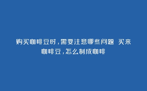 购买咖啡豆时，需要注意哪些问题？（买来咖啡豆,怎么制成咖啡）