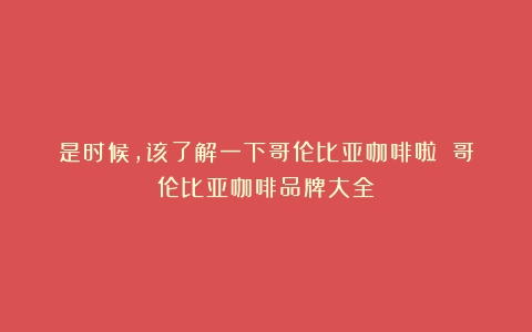 是时候，该了解一下哥伦比亚咖啡啦！（哥伦比亚咖啡品牌大全）