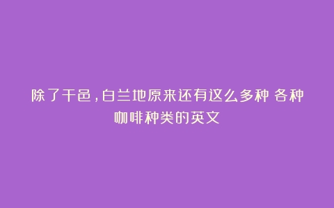 除了干邑，白兰地原来还有这么多种（各种咖啡种类的英文）