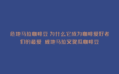 危地马拉咖啡豆：为什么它成为咖啡爱好者们的最爱？（威地马拉安提瓜咖啡豆）