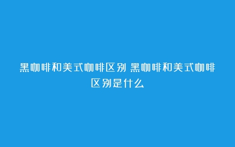 黑咖啡和美式咖啡区别（黑咖啡和美式咖啡区别是什么）