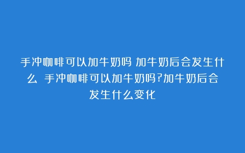 手冲咖啡可以加牛奶吗？加牛奶后会发生什么？（手冲咖啡可以加牛奶吗?加牛奶后会发生什么变化）