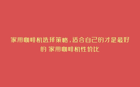 家用咖啡机选择策略，适合自己的才是最好的（家用咖啡机性价比）