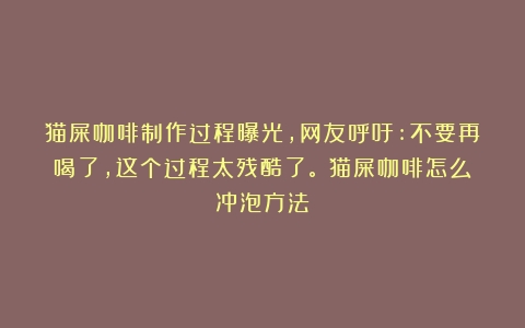 猫屎咖啡制作过程曝光，网友呼吁:不要再喝了，这个过程太残酷了。（猫屎咖啡怎么冲泡方法）