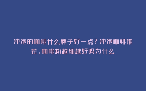 冲泡的咖啡什么牌子好一点?（冲泡咖啡推荐,咖啡粉越细越好吗为什么）