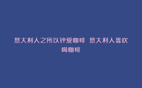 意大利人之所以钟爱咖啡？（意大利人喜欢喝咖啡）