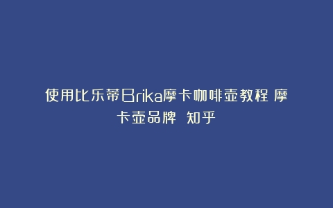 使用比乐蒂Brika摩卡咖啡壶教程（摩卡壶品牌 知乎）