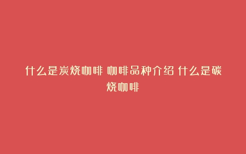 什么是炭烧咖啡？咖啡品种介绍（什么是碳烧咖啡）