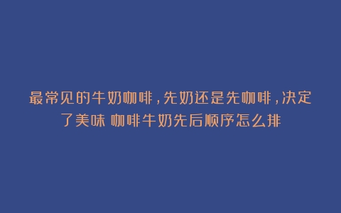 最常见的牛奶咖啡，先奶还是先咖啡，决定了美味（咖啡牛奶先后顺序怎么排）