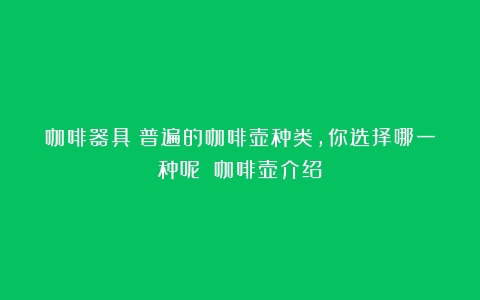 咖啡器具丨普遍的咖啡壶种类，你选择哪一种呢？（咖啡壶介绍）