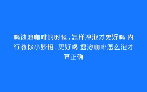 喝速溶咖啡的时候，怎样冲泡才更好喝？内行教你小妙招，更好喝（速溶咖啡怎么泡才算正确）