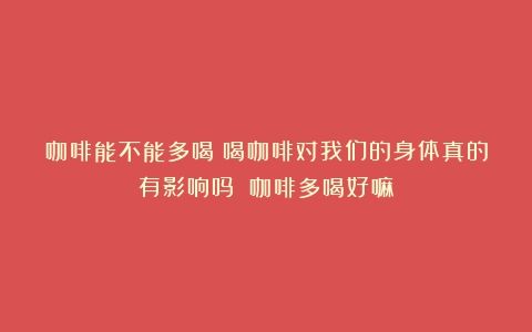 咖啡能不能多喝？喝咖啡对我们的身体真的有影响吗？（咖啡多喝好嘛）