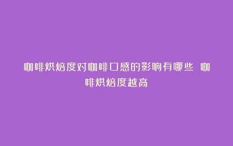 咖啡烘焙度对咖啡口感的影响有哪些？（咖啡烘焙度越高）