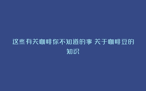 这些有关咖啡你不知道的事（关于咖啡豆的知识）