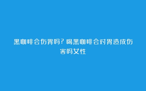 黑咖啡会伤胃吗?（喝黑咖啡会对胃造成伤害吗女性）