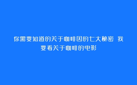 你需要知道的关于咖啡因的七大秘密！（我要看关于咖啡的电影）