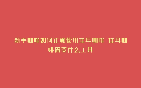 新手咖啡如何正确使用挂耳咖啡？（挂耳咖啡需要什么工具）