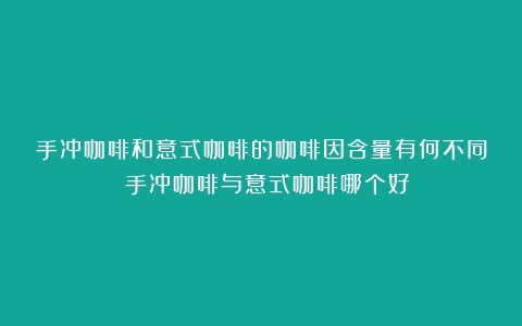 手冲咖啡和意式咖啡的咖啡因含量有何不同？（手冲咖啡与意式咖啡哪个好）