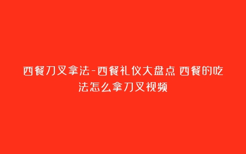 西餐刀叉拿法-西餐礼仪大盘点（西餐的吃法怎么拿刀叉视频）