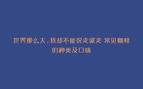 世界那么大，我却不能说走就走（常见咖啡的种类及口味）