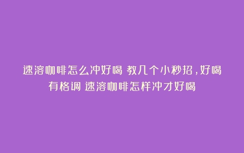 速溶咖啡怎么冲好喝？教几个小秒招，好喝有格调（速溶咖啡怎样冲才好喝）