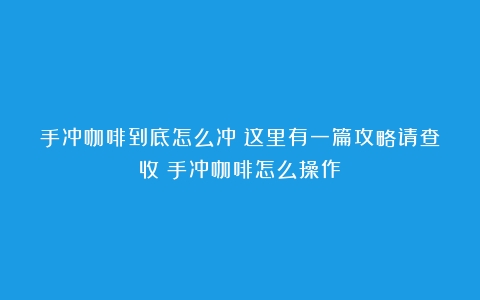 手冲咖啡到底怎么冲？这里有一篇攻略请查收（手冲咖啡怎么操作）