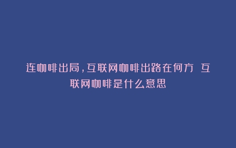 连咖啡出局，互联网咖啡出路在何方？（互联网咖啡是什么意思）