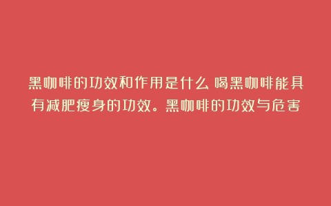 黑咖啡的功效和作用是什么？喝黑咖啡能具有减肥瘦身的功效。（黑咖啡的功效与危害）