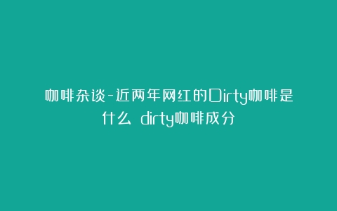 咖啡杂谈-近两年网红的Dirty咖啡是什么？（dirty咖啡成分）