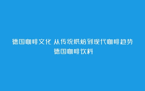 德国咖啡文化：从传统烘焙到现代咖啡趋势（德国咖啡饮料）