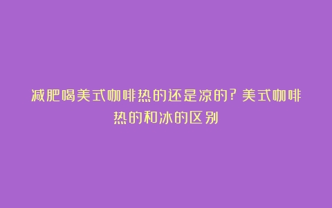 减肥喝美式咖啡热的还是凉的?（美式咖啡热的和冰的区别）