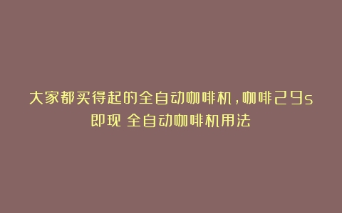 大家都买得起的全自动咖啡机，咖啡29s即现（全自动咖啡机用法）