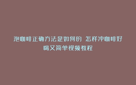 泡咖啡正确方法是如何的？（怎样冲咖啡好喝又简单视频教程）