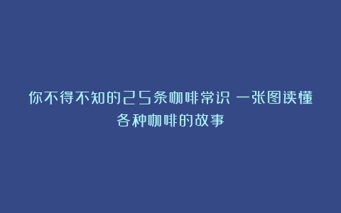 你不得不知的25条咖啡常识（一张图读懂各种咖啡的故事）