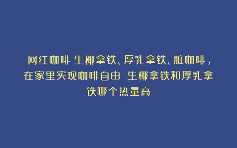 网红咖啡：生椰拿铁、厚乳拿铁、脏咖啡，在家里实现咖啡自由！（生椰拿铁和厚乳拿铁哪个热量高）