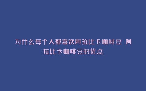 为什么每个人都喜欢阿拉比卡咖啡豆？（阿拉比卡咖啡豆的优点）